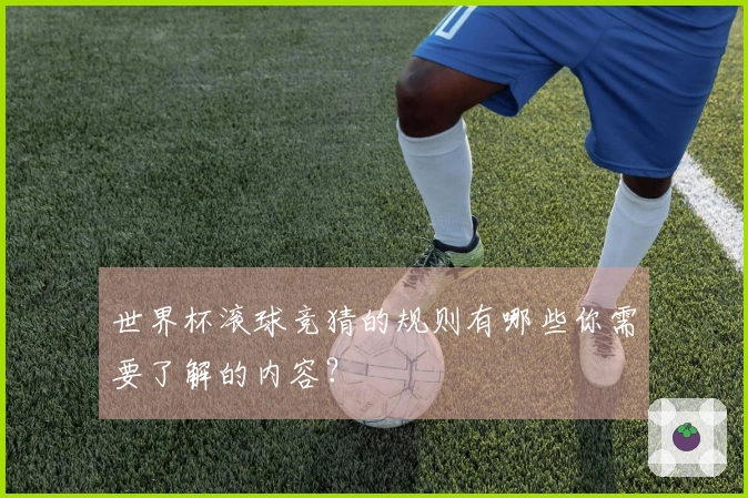世界杯滚球竞猜的规则有哪些你需要了解的内容？