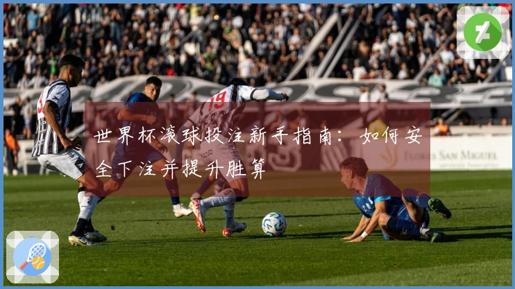 世界杯滚球投注新手指南：如何安全下注并提升胜算