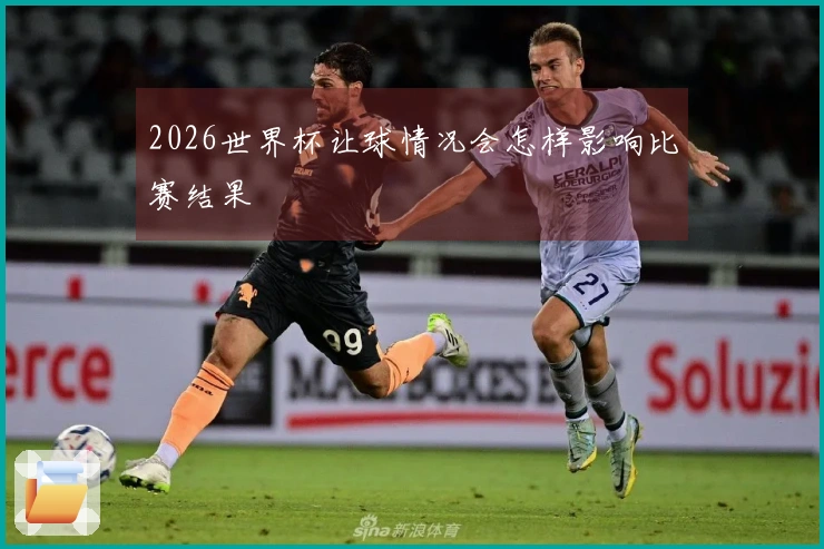 2026世界杯让球情况会怎样影响比赛结果