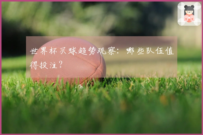 世界杯买球趋势观察：哪些队伍值得投注？