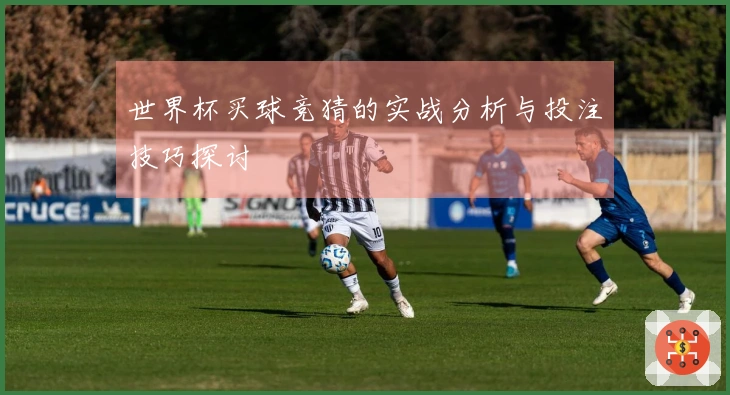 世界杯买球竞猜的实战分析与投注技巧探讨