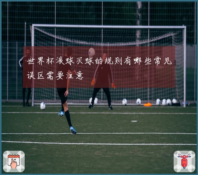 世界杯滚球买球的规则有哪些常见误区需要注意