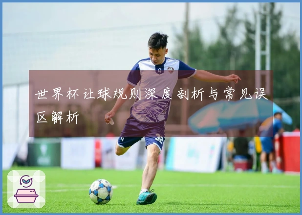 世界杯让球规则深度剖析与常见误区解析