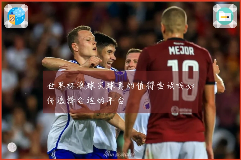 世界杯滚球买球真的值得尝试吗如何选择合适的平台