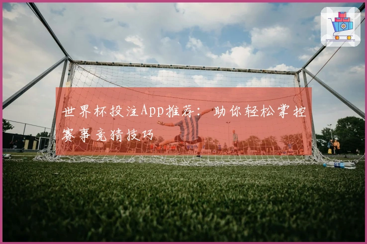 世界杯投注App推荐：助你轻松掌控赛事竞猜技巧