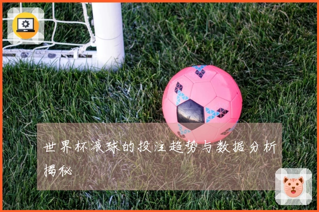 世界杯滚球的投注趋势与数据分析揭秘