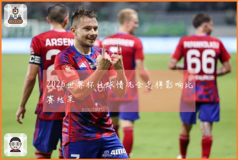 2026世界杯让球情况会怎样影响比赛结果