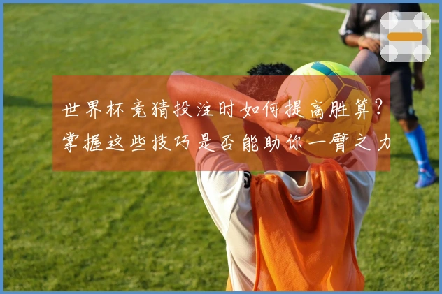 世界杯竞猜投注时如何提高胜算？掌握这些技巧是否能助你一臂之力