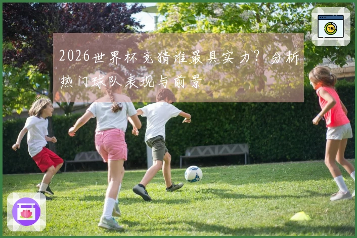 2026世界杯竞猜谁最具实力？分析热门球队表现与前景