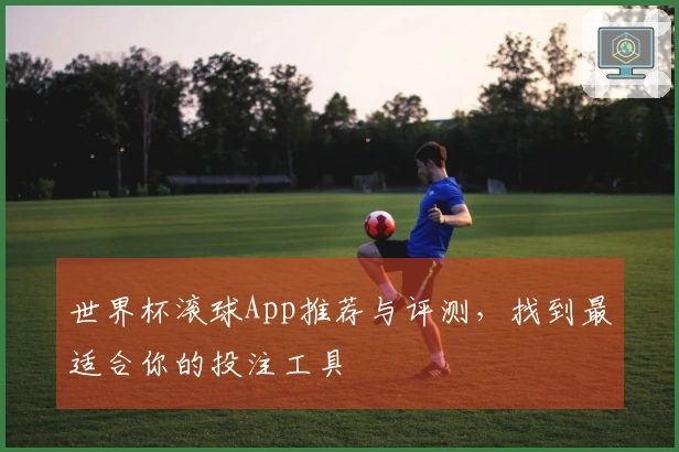 世界杯滚球App推荐与评测，找到最适合你的投注工具