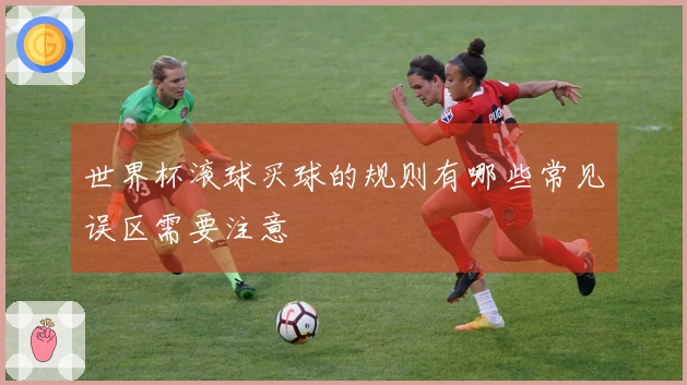 世界杯滚球买球的规则有哪些常见误区需要注意